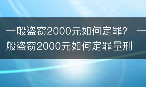 一般盗窃2000元如何定罪？ 一般盗窃2000元如何定罪量刑