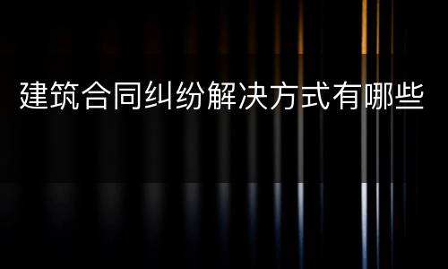 建筑合同纠纷解决方式有哪些