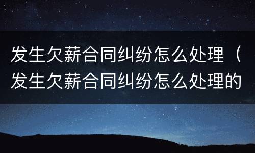 发生欠薪合同纠纷怎么处理（发生欠薪合同纠纷怎么处理的）
