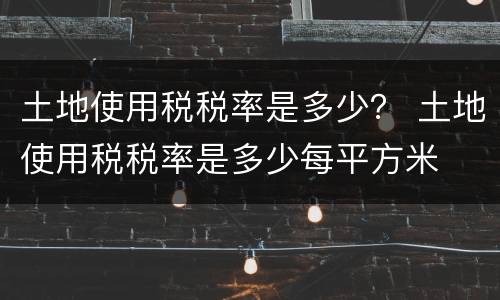 土地使用税税率是多少？ 土地使用税税率是多少每平方米