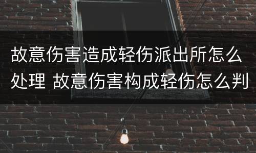 故意伤害造成轻伤派出所怎么处理 故意伤害构成轻伤怎么判