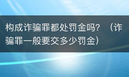 构成诈骗罪都处罚金吗？（诈骗罪一般要交多少罚金）