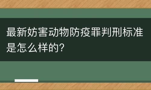 最新妨害动物防疫罪判刑标准是怎么样的?