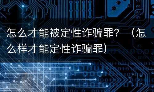 怎么才能被定性诈骗罪？（怎么样才能定性诈骗罪）