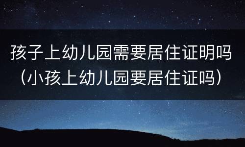 孩子上幼儿园需要居住证明吗（小孩上幼儿园要居住证吗）