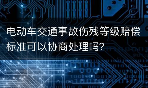 电动车交通事故伤残等级赔偿标准可以协商处理吗？