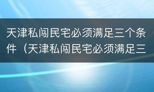 天津私闯民宅必须满足三个条件（天津私闯民宅必须满足三个条件嘛）