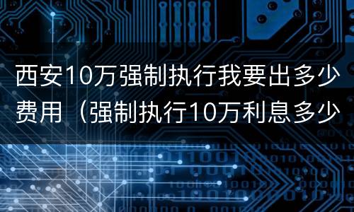 西安10万强制执行我要出多少费用（强制执行10万利息多少）
