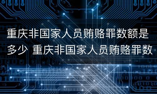 重庆非国家人员贿赂罪数额是多少 重庆非国家人员贿赂罪数额是多少以上