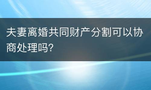 夫妻离婚共同财产分割可以协商处理吗？