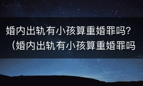 婚内出轨有小孩算重婚罪吗？（婚内出轨有小孩算重婚罪吗）