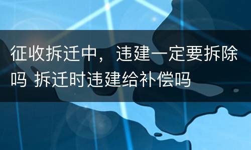 征收拆迁中，违建一定要拆除吗 拆迁时违建给补偿吗