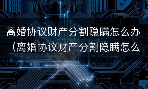 离婚协议财产分割隐瞒怎么办（离婚协议财产分割隐瞒怎么办手续）