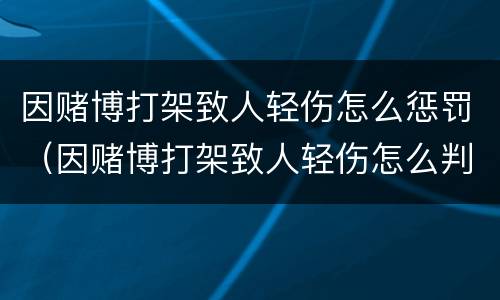 因赌博打架致人轻伤怎么惩罚（因赌博打架致人轻伤怎么判）