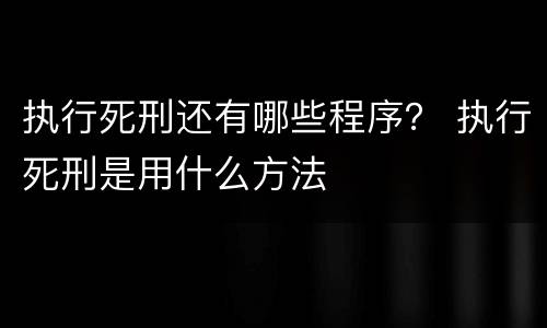 执行死刑还有哪些程序？ 执行死刑是用什么方法