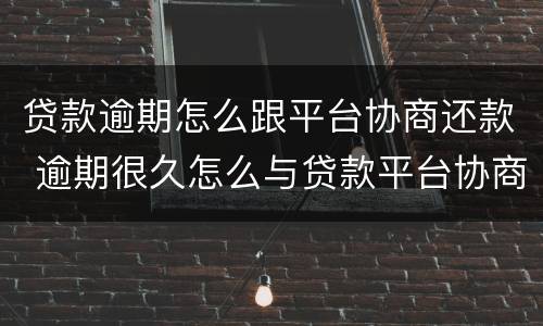 贷款逾期怎么跟平台协商还款 逾期很久怎么与贷款平台协商还本金