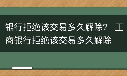银行拒绝该交易多久解除？ 工商银行拒绝该交易多久解除