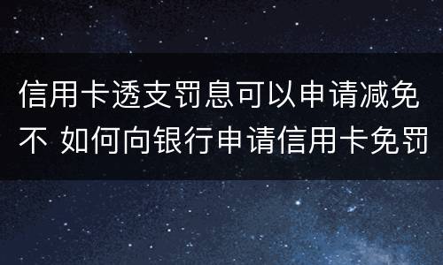 信用卡透支罚息可以申请减免不 如何向银行申请信用卡免罚息