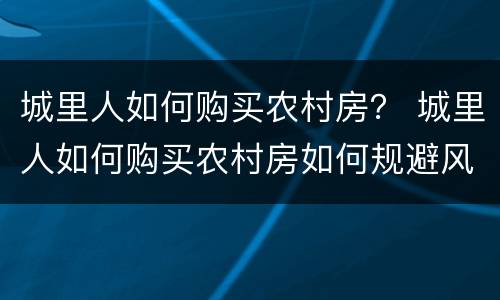 城里人如何购买农村房？ 城里人如何购买农村房如何规避风险