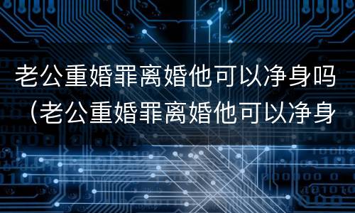 老公重婚罪离婚他可以净身吗（老公重婚罪离婚他可以净身吗）