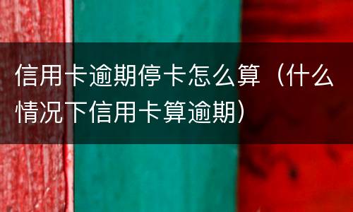 信用卡逾期停卡怎么算（什么情况下信用卡算逾期）