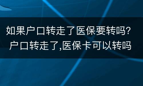 如果户口转走了医保要转吗？ 户口转走了,医保卡可以转吗?