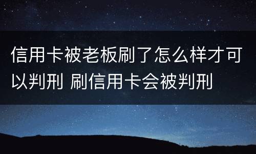 信用卡被老板刷了怎么样才可以判刑 刷信用卡会被判刑