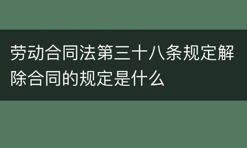 劳动合同法第三十八条规定解除合同的规定是什么