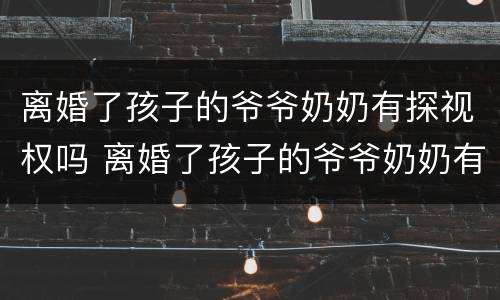 离婚了孩子的爷爷奶奶有探视权吗 离婚了孩子的爷爷奶奶有探视权吗知乎