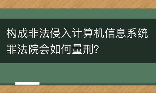 构成非法侵入计算机信息系统罪法院会如何量刑？