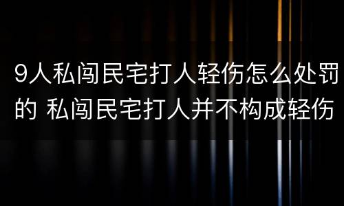 9人私闯民宅打人轻伤怎么处罚的 私闯民宅打人并不构成轻伤怎么办