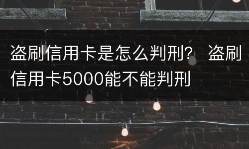 盗刷信用卡是怎么判刑？ 盗刷信用卡5000能不能判刑