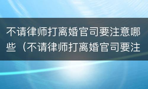 不请律师打离婚官司要注意哪些（不请律师打离婚官司要注意哪些事项）