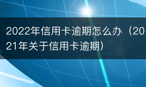 2022年信用卡逾期怎么办（2021年关于信用卡逾期）