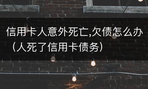 信用卡人意外死亡,欠债怎么办（人死了信用卡债务）
