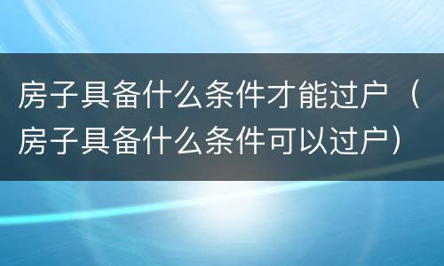 房子具备什么条件才能过户（房子具备什么条件可以过户）