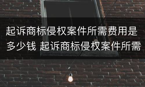 起诉商标侵权案件所需费用是多少钱 起诉商标侵权案件所需费用是多少钱啊
