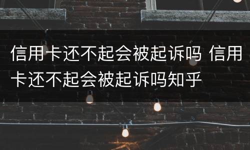 信用卡还不起会被起诉吗 信用卡还不起会被起诉吗知乎