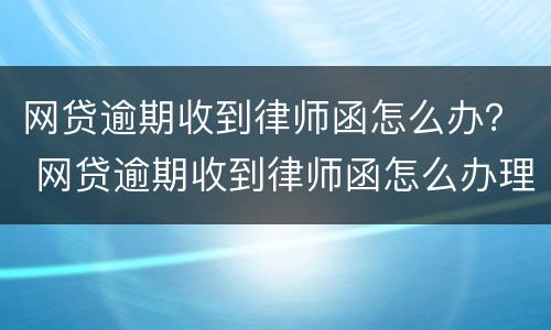 网贷逾期收到律师函怎么办？ 网贷逾期收到律师函怎么办理