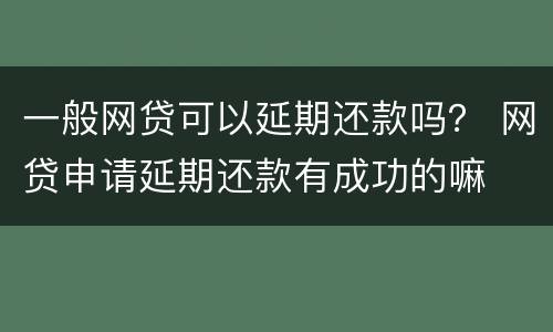 一般网贷可以延期还款吗？ 网贷申请延期还款有成功的嘛