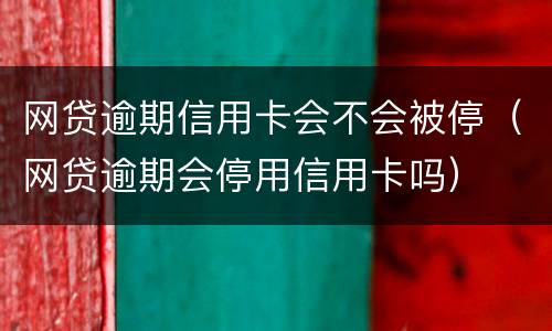 网贷逾期信用卡会不会被停（网贷逾期会停用信用卡吗）