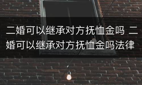 二婚可以继承对方抚恤金吗 二婚可以继承对方抚恤金吗法律