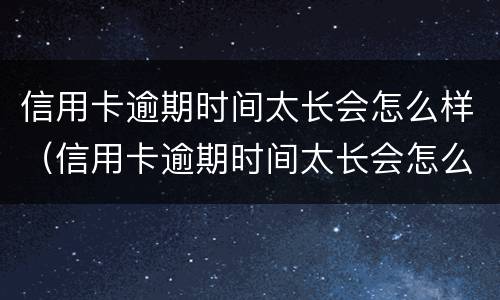 信用卡逾期时间太长会怎么样（信用卡逾期时间太长会怎么样吗）