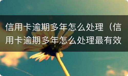 信用卡逾期多年怎么处理（信用卡逾期多年怎么处理最有效）