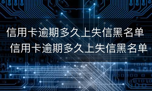 信用卡逾期多久上失信黑名单 信用卡逾期多久上失信黑名单了