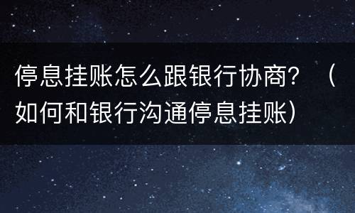 停息挂账怎么跟银行协商？（如何和银行沟通停息挂账）