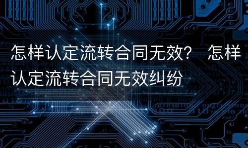 怎样认定流转合同无效？ 怎样认定流转合同无效纠纷