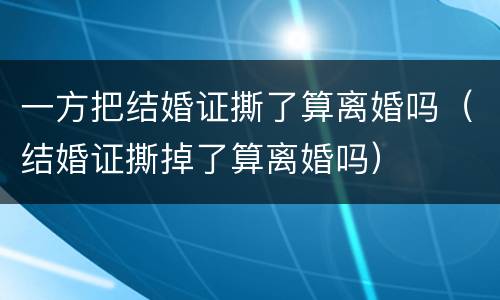 一方把结婚证撕了算离婚吗（结婚证撕掉了算离婚吗）