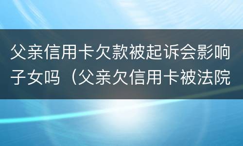 父亲信用卡欠款被起诉会影响子女吗（父亲欠信用卡被法院起诉会影响孩子）