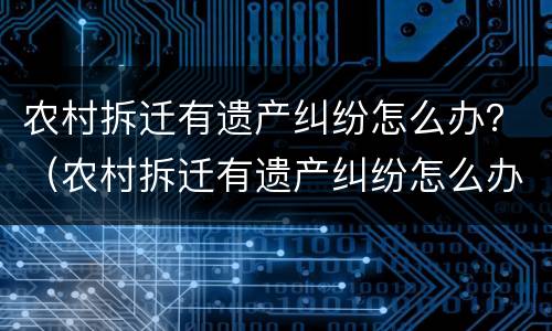 农村拆迁有遗产纠纷怎么办？（农村拆迁有遗产纠纷怎么办理）